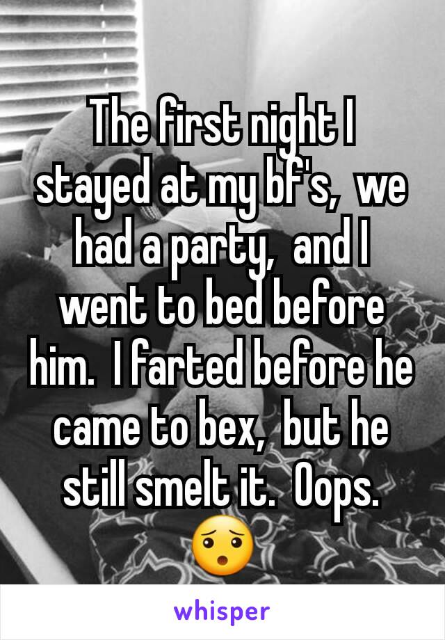 
The first night I stayed at my bf's,  we had a party,  and I went to bed before him.  I farted before he came to bex,  but he still smelt it.  Oops. 😯