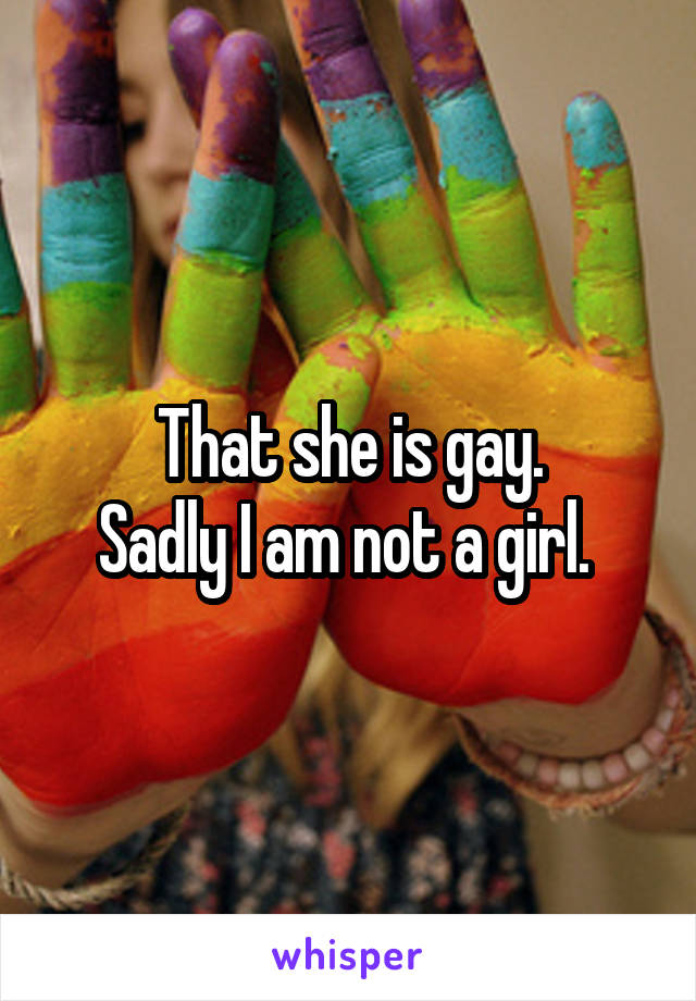 That she is gay.
Sadly I am not a girl. 