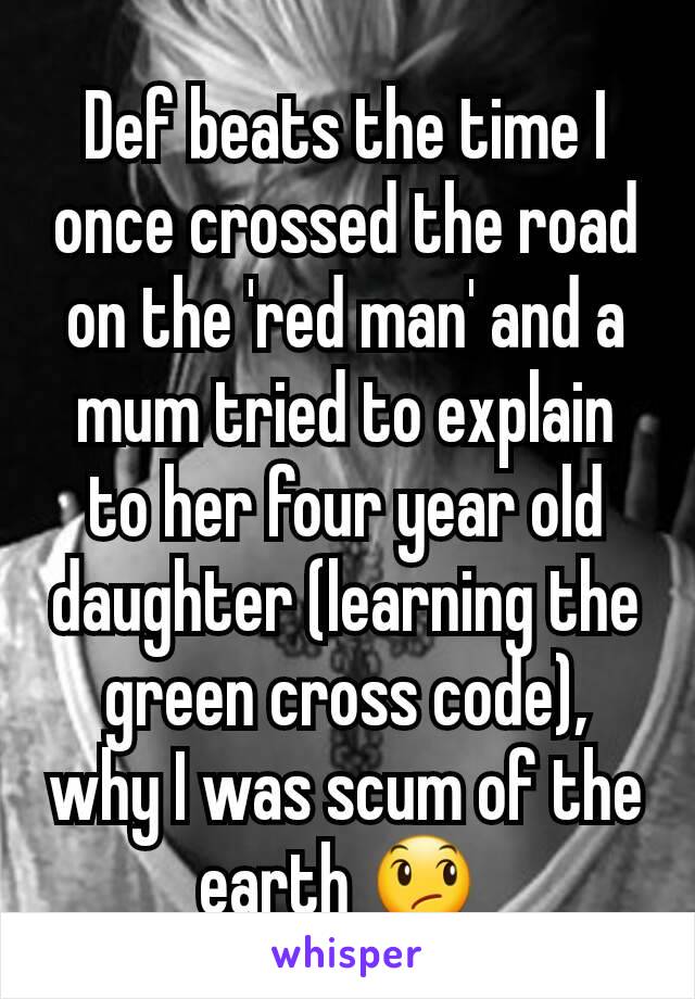 Def beats the time I once crossed the road on the 'red man' and a mum tried to explain  to her four year old daughter (learning the green cross code), why I was scum of the earth 😞 