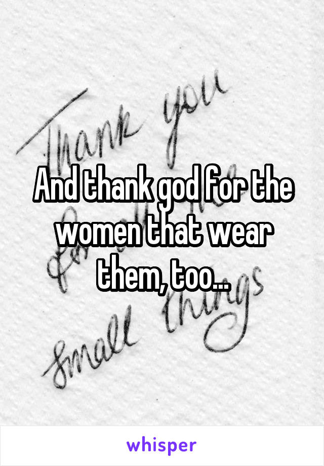 And thank god for the women that wear them, too...