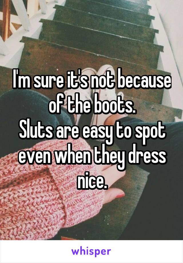 I'm sure it's not because of the boots.
Sluts are easy to spot even when they dress nice.