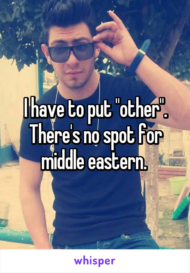 I have to put "other". There's no spot for middle eastern. 