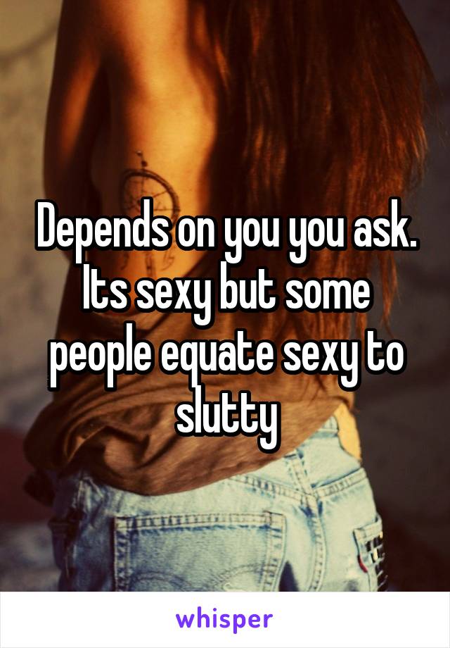 Depends on you you ask. Its sexy but some people equate sexy to slutty