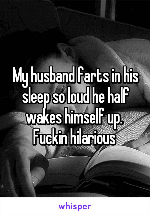 My husband farts in his sleep so loud he half wakes himself up. 
Fuckin hilarious 