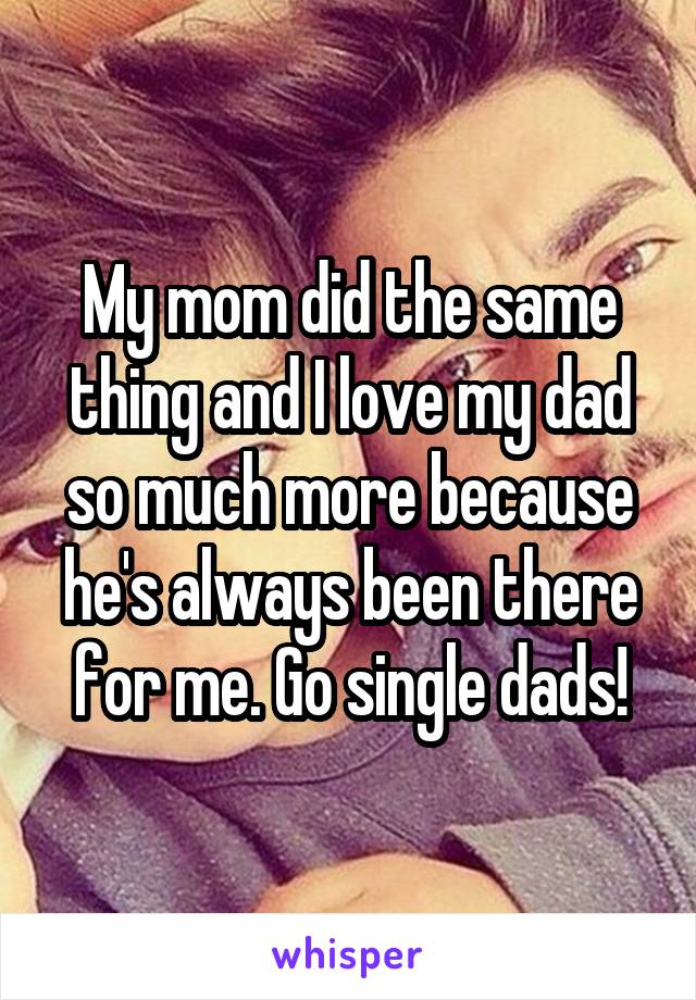 My mom did the same thing and I love my dad so much more because he's always been there for me. Go single dads!