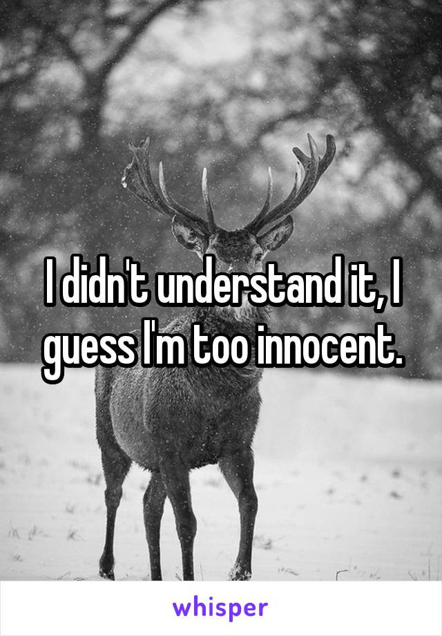 I didn't understand it, I guess I'm too innocent.