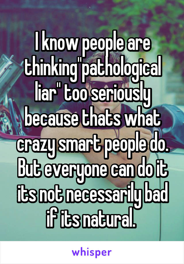 I know people are thinking"pathological liar" too seriously because thats what crazy smart people do. But everyone can do it its not necessarily bad if its natural. 