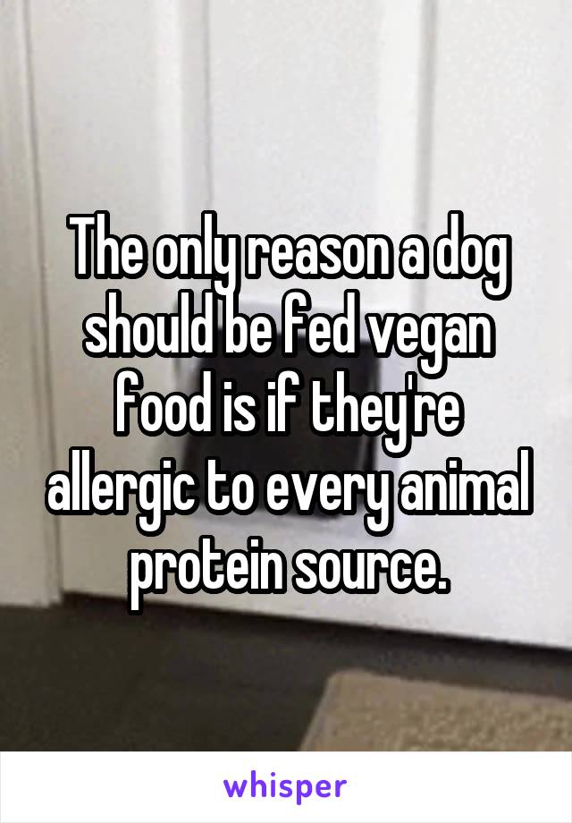 The only reason a dog should be fed vegan food is if they're allergic to every animal protein source.
