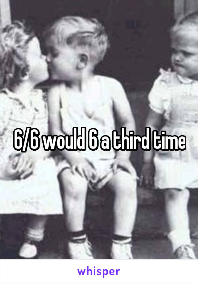 6/6 would 6 a third time