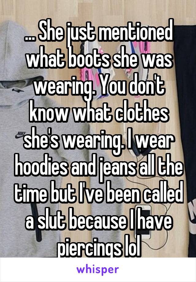 ... She just mentioned what boots she was wearing. You don't know what clothes she's wearing. I wear hoodies and jeans all the time but I've been called a slut because I have piercings lol