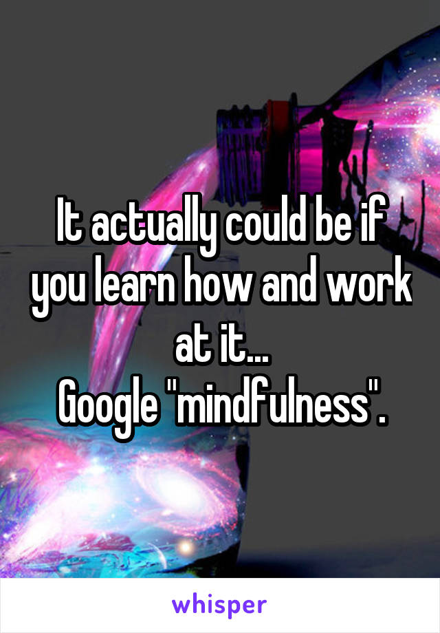 It actually could be if you learn how and work at it...
Google "mindfulness".