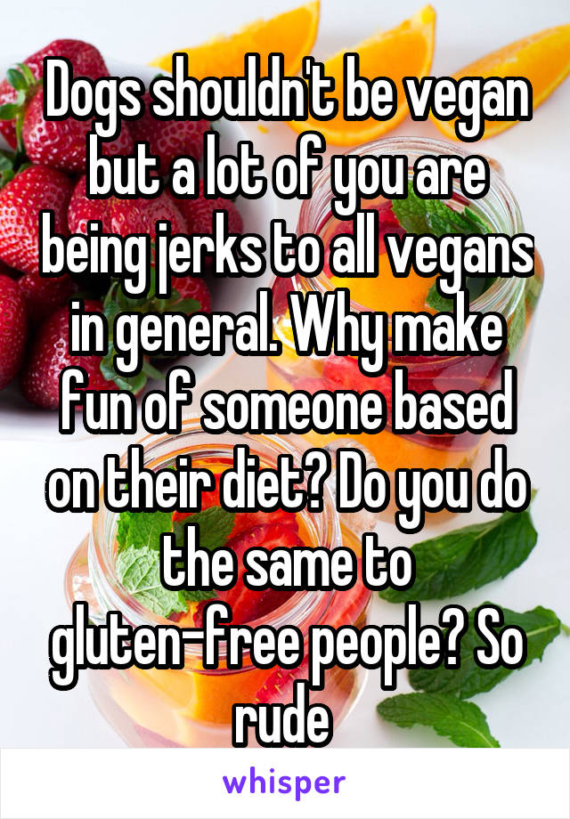 Dogs shouldn't be vegan but a lot of you are being jerks to all vegans in general. Why make fun of someone based on their diet? Do you do the same to gluten-free people? So rude 