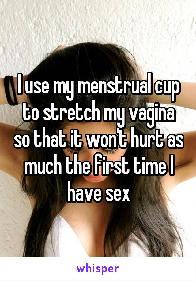 I use my menstrual cup to stretch my vagina so that it won't hurt as much the first time I have sex