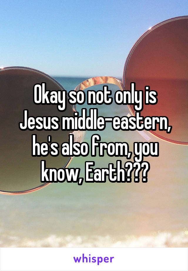 Okay so not only is Jesus middle-eastern, he's also from, you know, Earth???