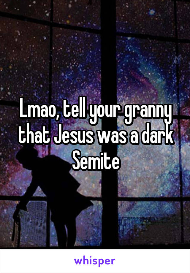 Lmao, tell your granny that Jesus was a dark Semite