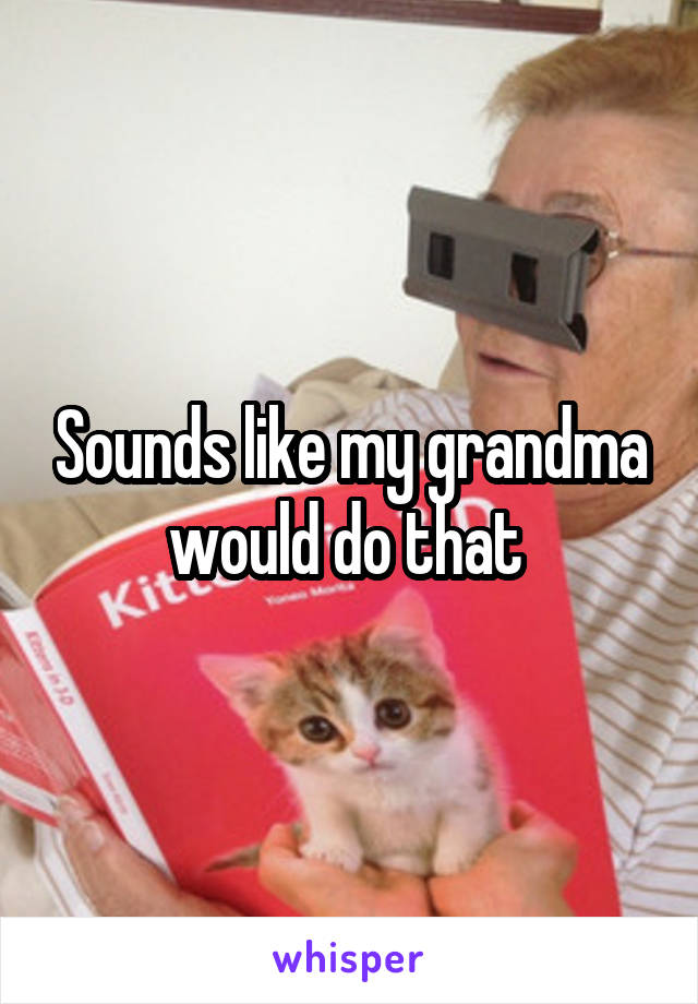 Sounds like my grandma would do that 