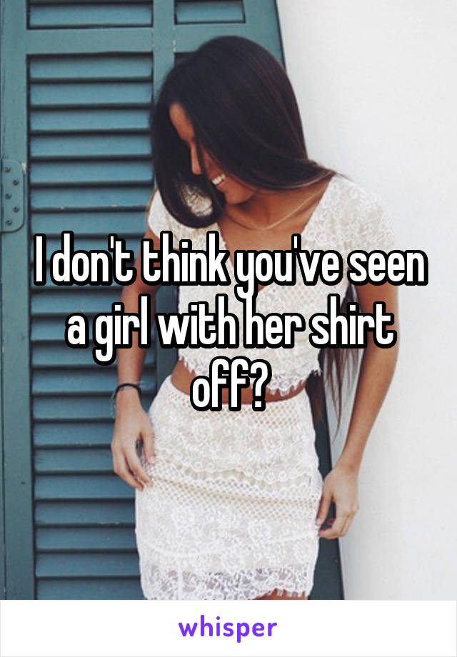 I don't think you've seen a girl with her shirt off?