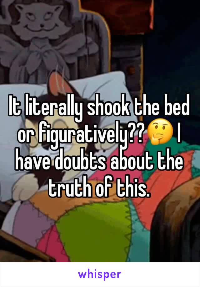 It literally shook the bed or figuratively??🤔 I have doubts about the truth of this. 