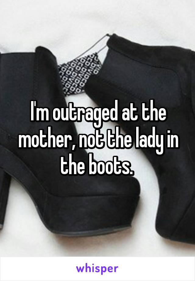 I'm outraged at the mother, not the lady in the boots. 