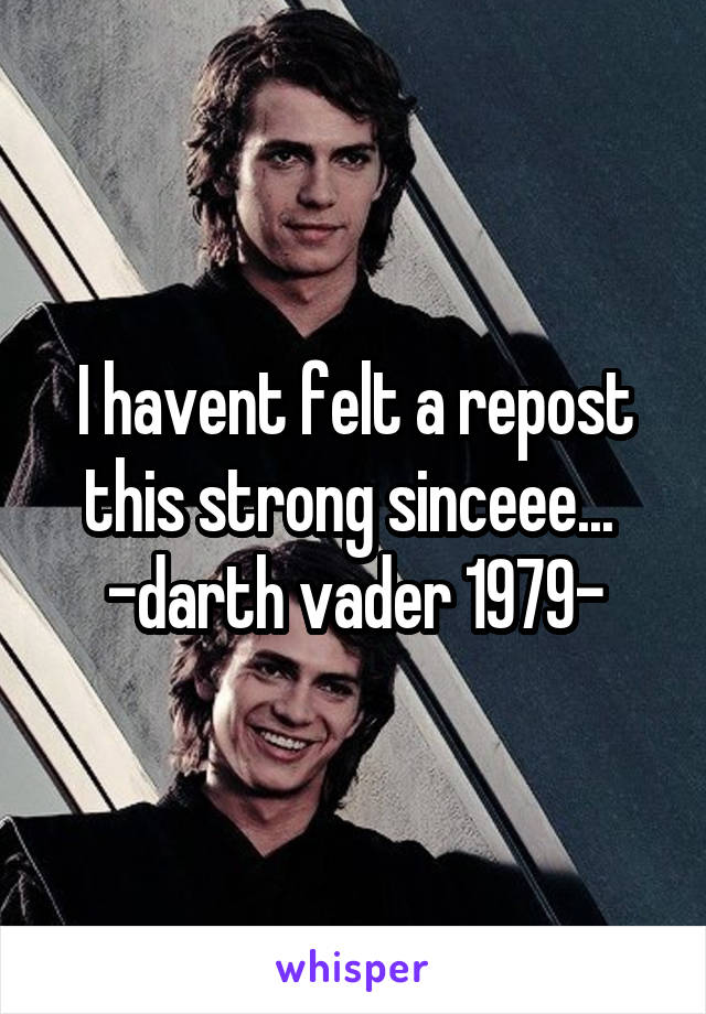 I havent felt a repost this strong sinceee... 
-darth vader 1979-