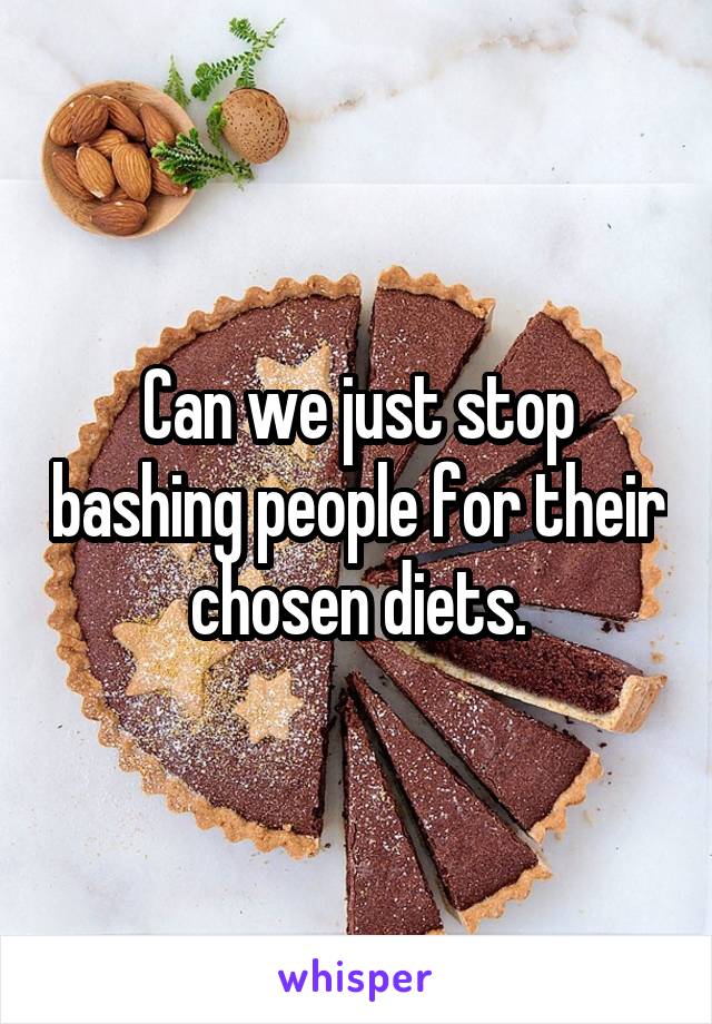 Can we just stop bashing people for their chosen diets.