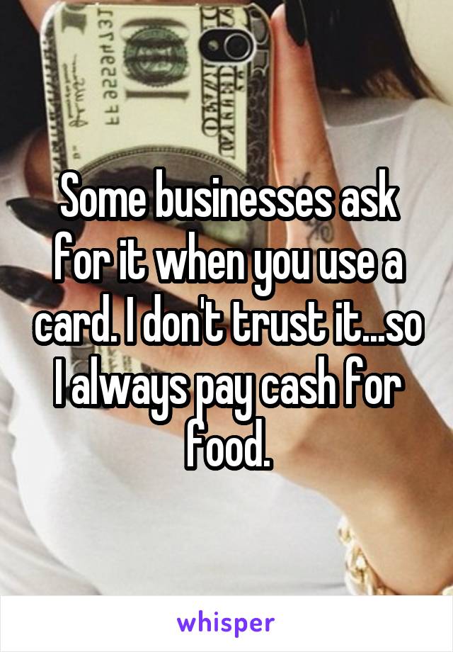 Some businesses ask for it when you use a card. I don't trust it...so I always pay cash for food.