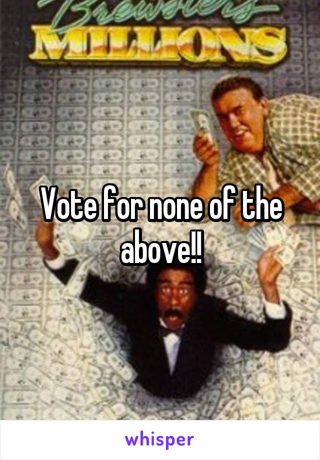 Vote for none of the above!!