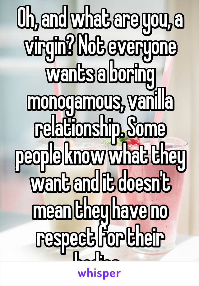 Oh, and what are you, a virgin? Not everyone wants a boring monogamous, vanilla relationship. Some people know what they want and it doesn't mean they have no respect for their bodies. 