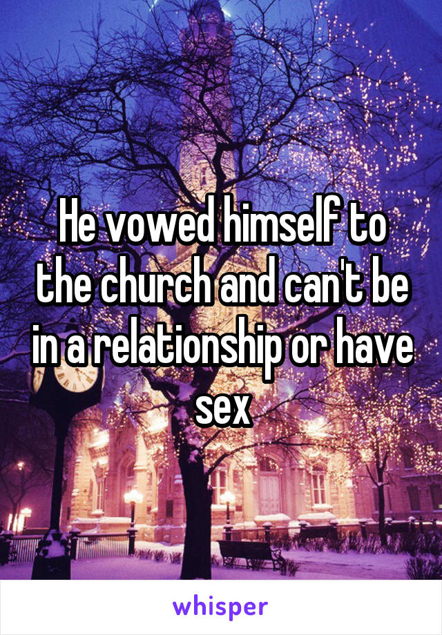 He vowed himself to the church and can't be in a relationship or have sex