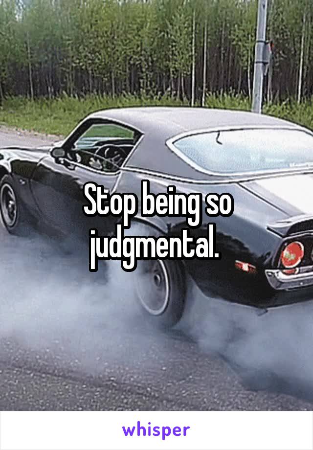 Stop being so judgmental. 