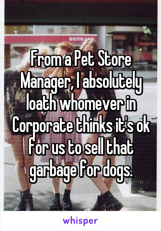 From a Pet Store Manager, I absolutely loath whomever in Corporate thinks it's ok for us to sell that garbage for dogs.