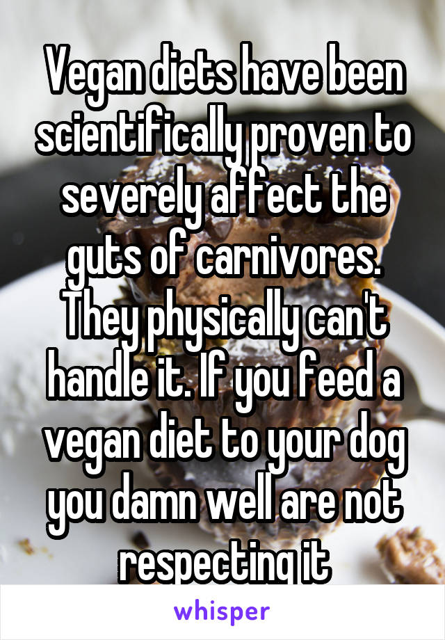Vegan diets have been scientifically proven to severely affect the guts of carnivores. They physically can't handle it. If you feed a vegan diet to your dog you damn well are not respecting it