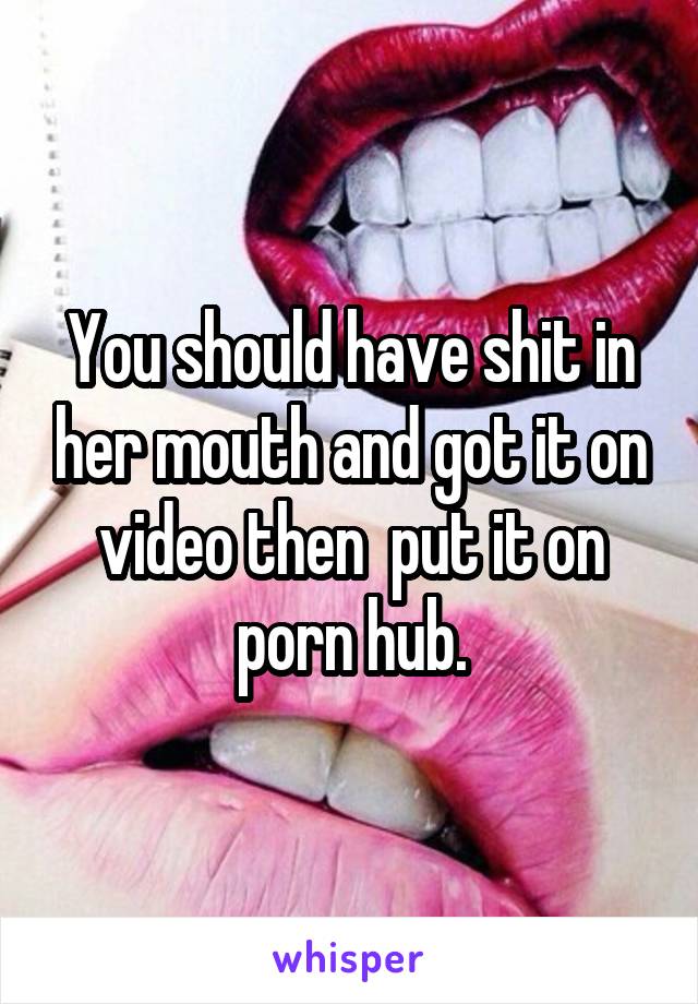 You should have shit in her mouth and got it on video then  put it on porn hub.