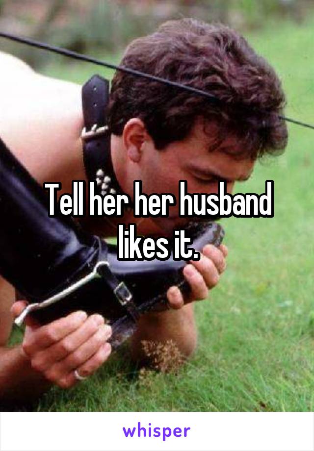 Tell her her husband likes it.