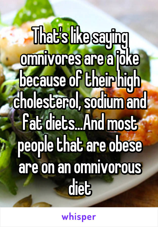 That's like saying omnivores are a joke because of their high cholesterol, sodium and fat diets...And most people that are obese are on an omnivorous diet
