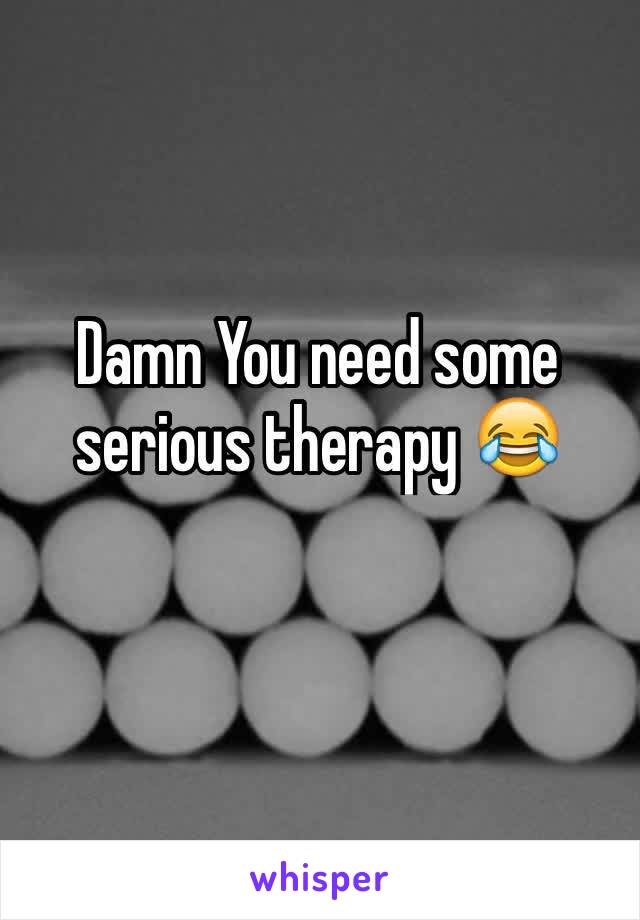 Damn You need some serious therapy 😂
