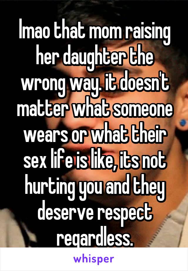 lmao that mom raising her daughter the wrong way. it doesn't matter what someone wears or what their sex life is like, its not hurting you and they deserve respect regardless.