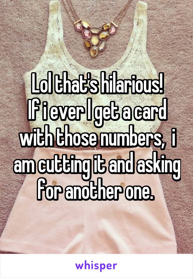Lol that's hilarious!
If i ever l get a card with those numbers,  i am cutting it and asking for another one. 