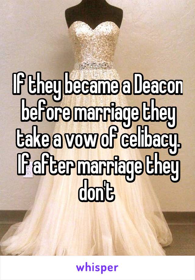 If they became a Deacon before marriage they take a vow of celibacy. If after marriage they don't 