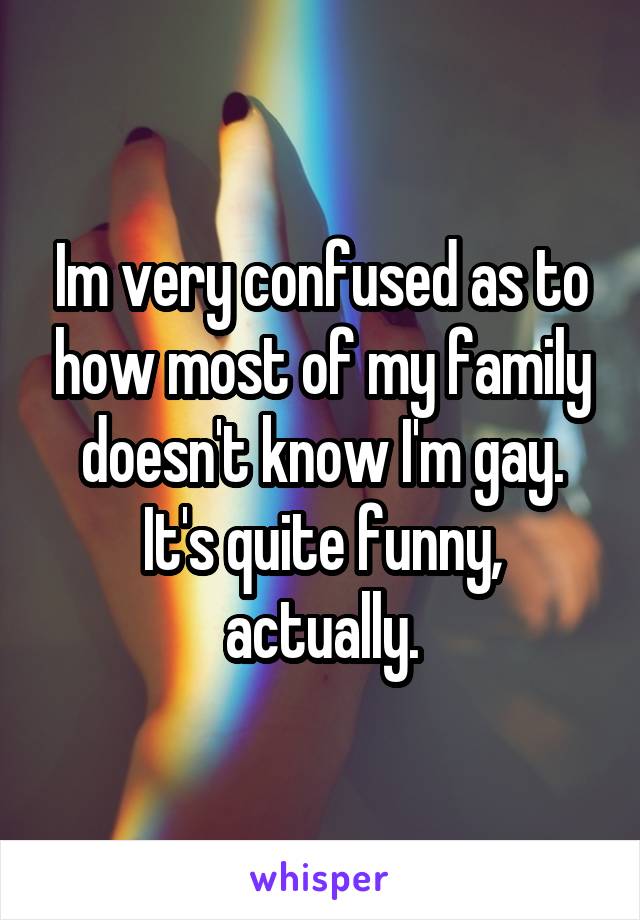 Im very confused as to how most of my family doesn't know I'm gay. It's quite funny, actually.