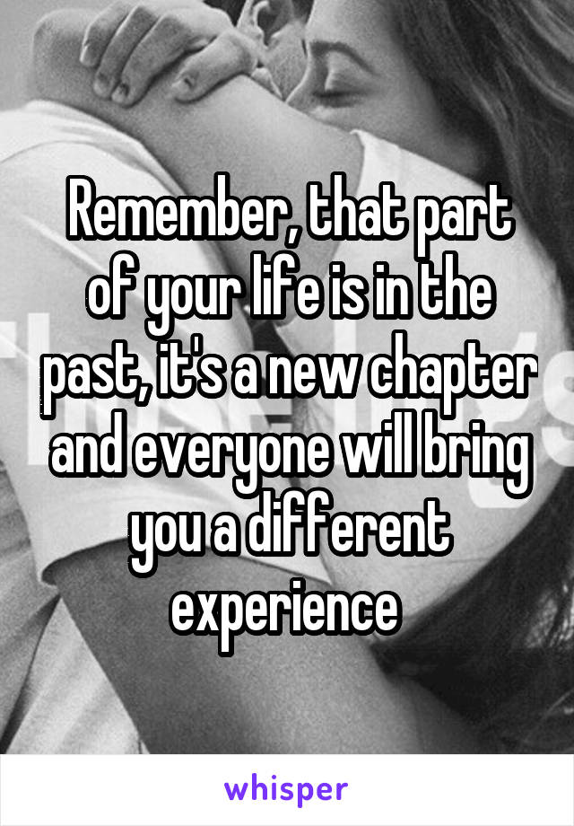 Remember, that part of your life is in the past, it's a new chapter and everyone will bring you a different experience 