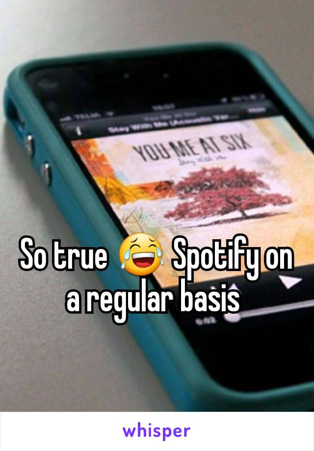 So true 😂 Spotify on a regular basis 