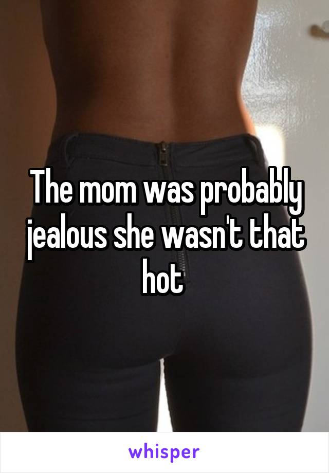 The mom was probably jealous she wasn't that hot 