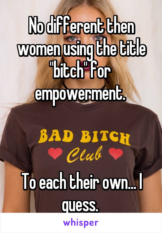 No different then women using the title "bitch" for 
empowerment. 



To each their own... I guess. 