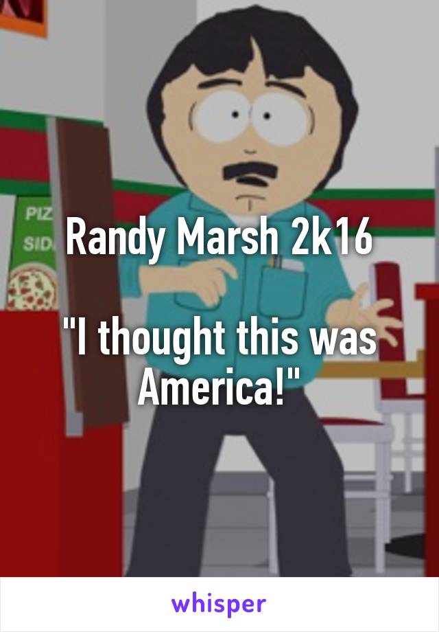 Randy Marsh 2k16

"I thought this was America!"