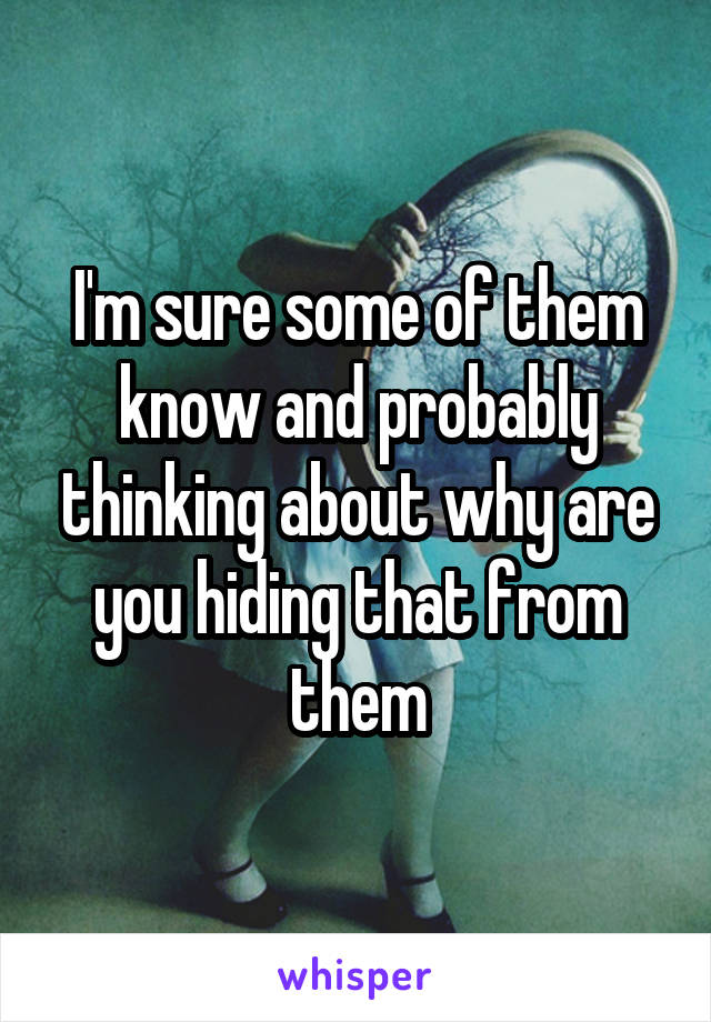 I'm sure some of them know and probably thinking about why are you hiding that from them