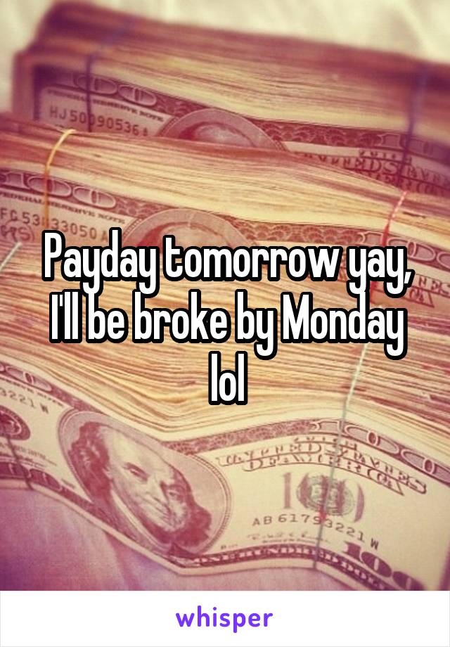 Payday tomorrow yay, I'll be broke by Monday lol