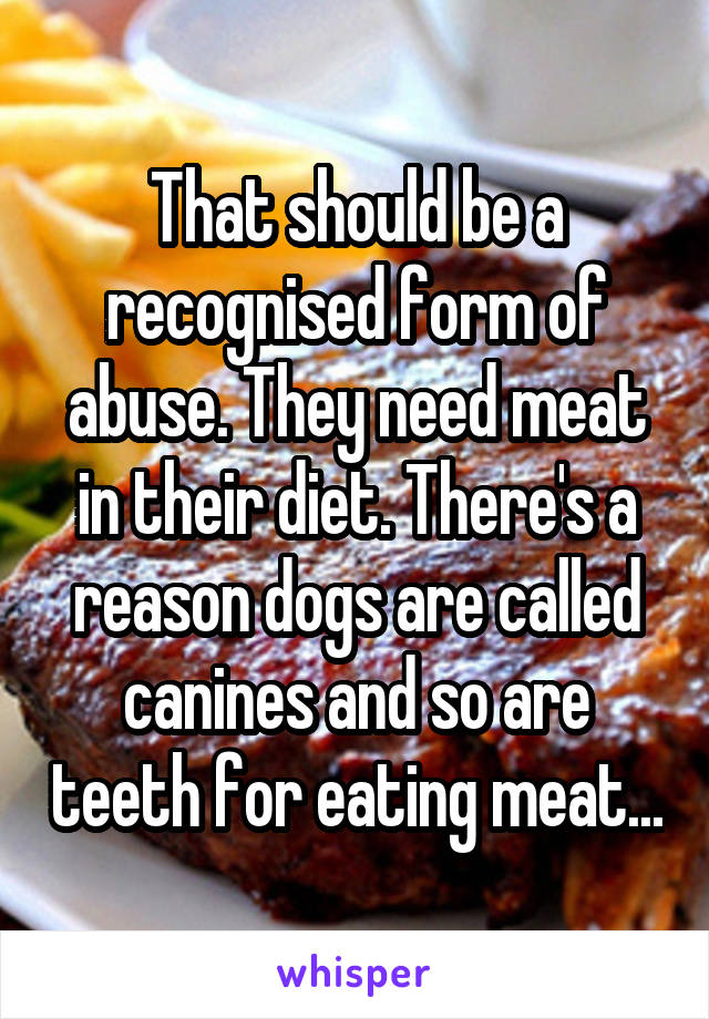 That should be a recognised form of abuse. They need meat in their diet. There's a reason dogs are called canines and so are teeth for eating meat...