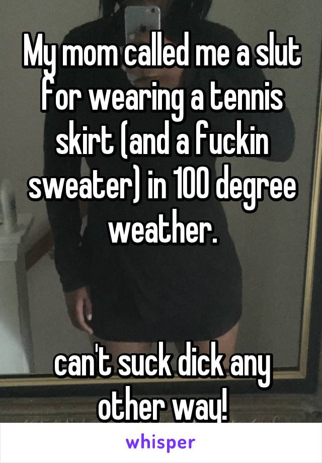 My mom called me a slut for wearing a tennis skirt (and a fuckin sweater) in 100 degree weather.


can't suck dick any other way!