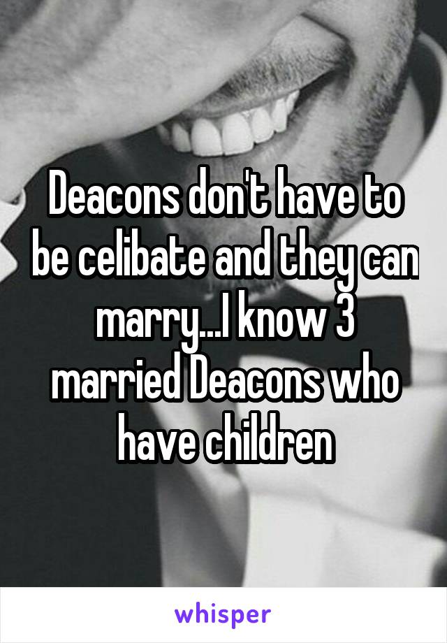 Deacons don't have to be celibate and they can marry...I know 3 married Deacons who have children